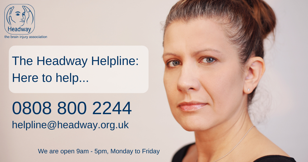 The Headway Helpline: Here to help...0808 800 2244 helpline@headway.org.uk We are open 9am - 5pm Monday to Friday